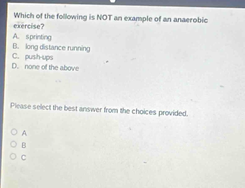 which of the following is not an example of an anaerobic exercise? a. sprinting b. long distance running c. push - ups d. none of the above please select the best answer from the choices provided.