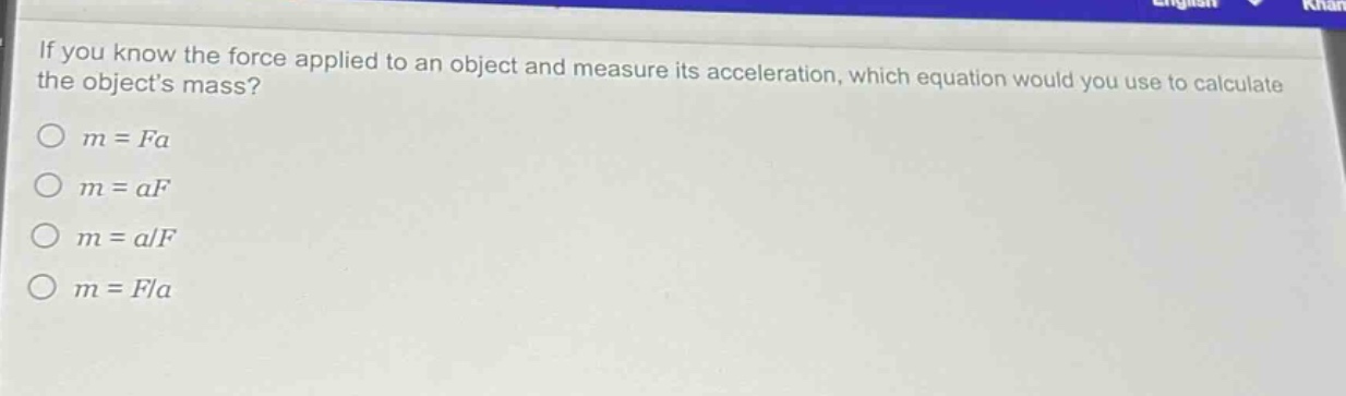 if you know the force applied to an object and measure its acceleration, which equation would you use to calculate the objects mass?\n○ m = fa\n○ m = af\n○ m = a/f\n○ m = f/a