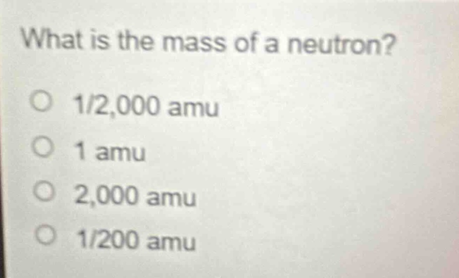 what is the mass of a neutron?\no 1/2,000 amu\no 1 amu\no 2,000 amu\no 1/200 amu