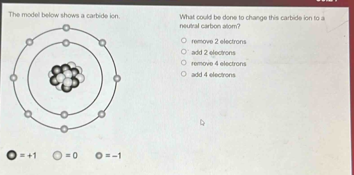 the model below shows a carbide ion. what could be done to change this carbide ion to a neutral carbon atom? remove 2 electrons add 2 electrons remove 4 electrons add 4 electrons = +1 = 0 = -1
