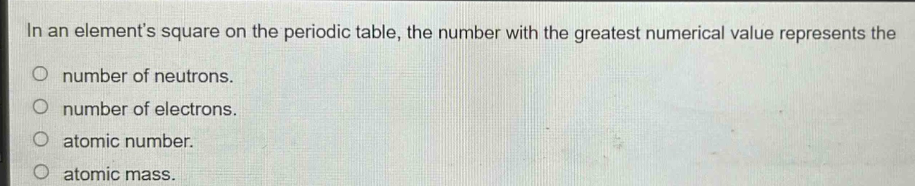 in an elements square on the periodic table, the number with the greatest numerical value represents the number of neutrons. number of electrons. atomic number. atomic mass.