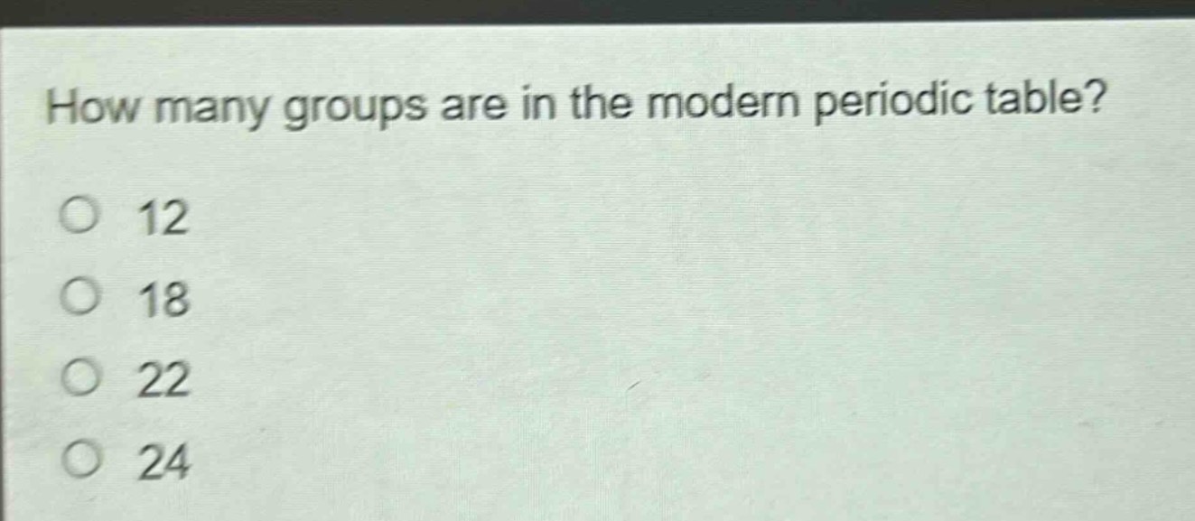 how many groups are in the modern periodic table?\no 12\no 18\no 22\no 24