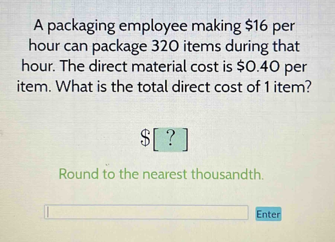 a packaging employee making $16 per hour can package 320 items during that hour. the direct material cost is $0.40 per item. what is the total direct cost of 1 item? $? round to the nearest thousandth.