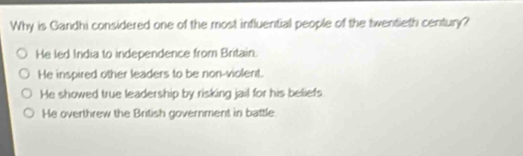 why is gandhi considered one of the most influential people of the twentieth century? he led india to independence from britain. he inspired other leaders to be non - violent. he showed true leadership by risking jail for his beliefs. he overthrew the british government in battle.