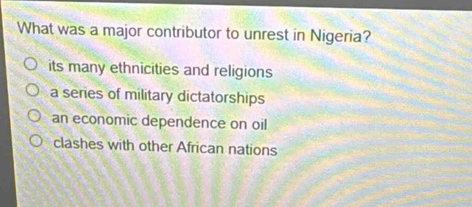 what was a major contributor to unrest in nigeria? its many ethnicities and religions a series of military dictatorships an economic dependence on oil clashes with other african nations