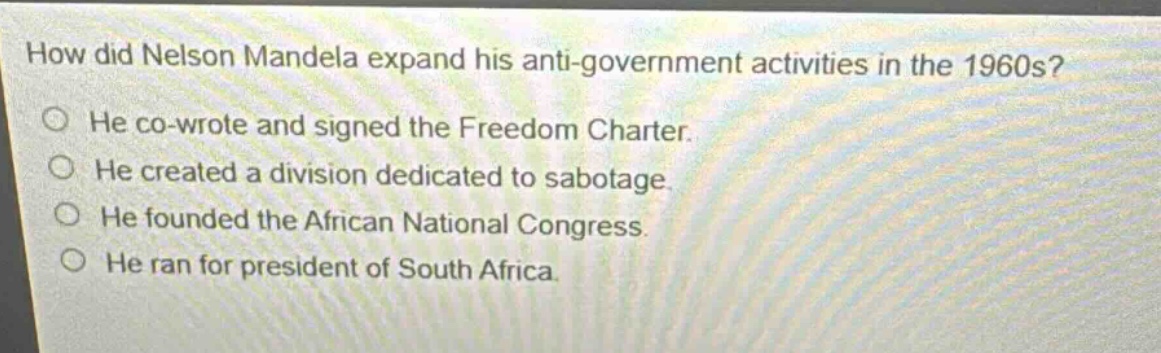 how did nelson mandela expand his anti - government activities in the 1960s? he co - wrote and signed the freedom charter. he created a division dedicated to sabotage. he founded the african national congress. he ran for president of south africa.