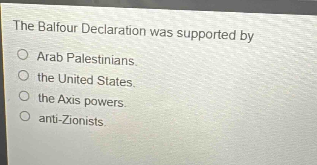 the balfour declaration was supported by\no arab palestinians.\no the united states.\no the axis powers.\no anti - zionists.