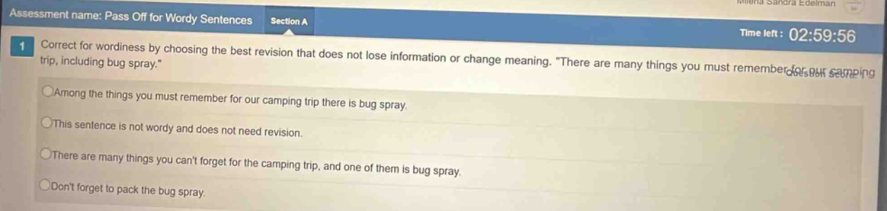 assessment name: pass off for wordy sentences section a 1 correct for wordiness by choosing the best revision that does not lose information or change meaning. “there are many things you must remember for our camping trip, including bug spray.” among the things you must remember for our camping trip there is bug spray. this sentence is not wordy and does not need revision. there are many things you cant forget for the camping trip, and one of them is bug spray. dont forget to pack the bug spray.