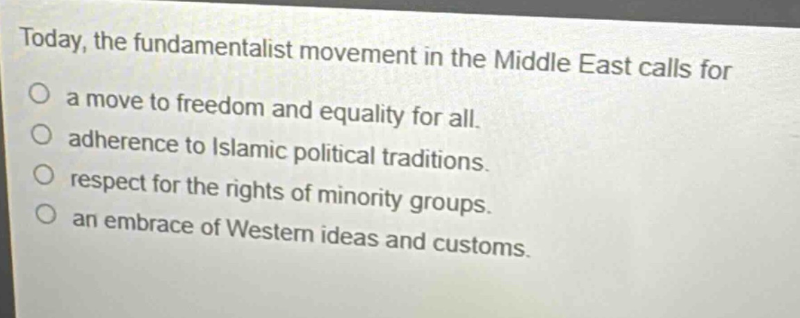 today, the fundamentalist movement in the middle east calls for a move to freedom and equality for all. adherence to islamic political traditions. respect for the rights of minority groups. an embrace of western ideas and customs.