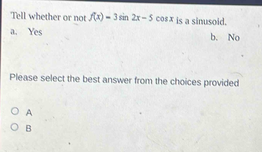 tell whether or not f(x) = 3 sin 2x - 5 cos x is a sinusoid. a. yes b. no please select the best answer from the choices provided o a o b