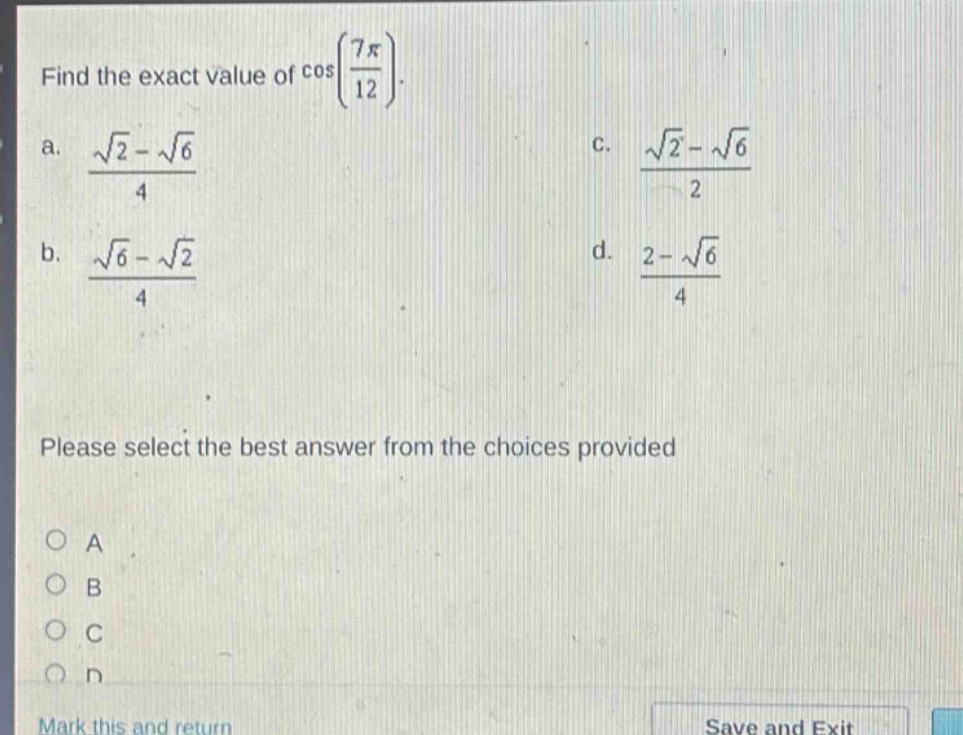 find the exact value of cos(7π/12). a. (√2 - √6)/4 b. (√6 - √2)/4 c. (√2 - √6)/2 d. (2 - √6)/4 please select the best answer from the choices provided a b c d mark this and return save and exit
