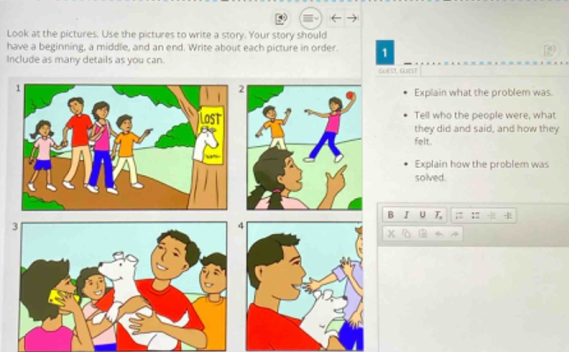 look at the pictures. use the pictures to write a story. your story should have a beginning, a middle, and an end. write about each picture in order. include as many details as you can. 1. explain what the problem was. tell who the people were, what they did and said, and how they felt. explain how the problem was solved.