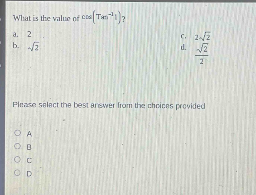 what is the value of cos(tan^(-1)1)?\na. 2\nb. √2\nc. 2√2\nd. √2/2\nplease select the best answer from the choices provided\na\nb\nc\nd
