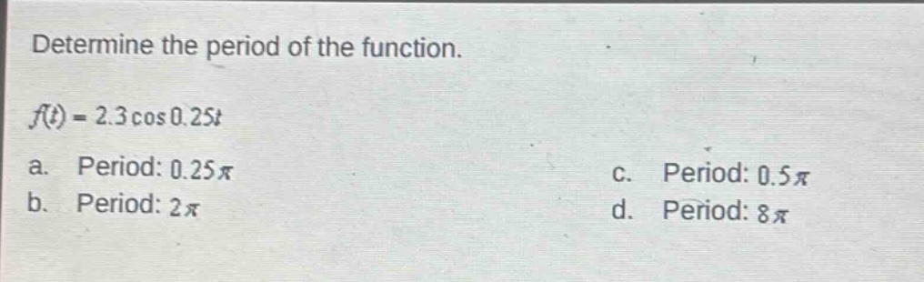 determine the period of the function. f(t)=2.3cos0.25t a. period: 0.25π b. period: 2π c. period: 0.5π d. period: 8π