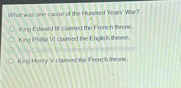 what was one cause of the hundred years war?\no king edward iii claimed the french throne.\no king phillip vi claimed the english throne.\no king charles vii claimed the english throne.\no king henry v claimed the french throne.