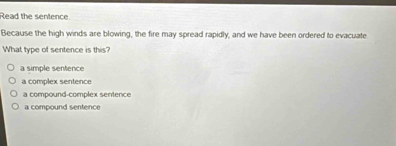 read the sentence. because the high winds are blowing, the fire may spread rapidly, and we have been ordered to evacuate. what type of sentence is this? a simple sentence a complex sentence a compound - complex sentence a compound sentence