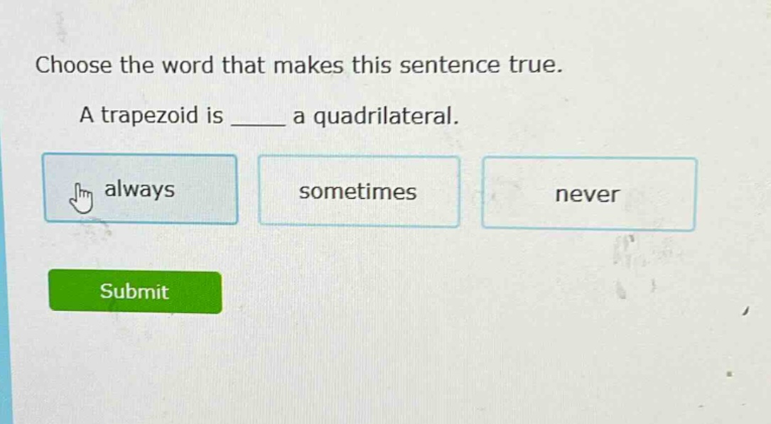 choose the word that makes this sentence true. a trapezoid is ____ a quadrilateral. always sometimes never