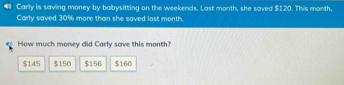 carly is saving money by babysitting on the weekends. last month, she saved $120. this month, carly saved 30% more than she saved last month. how much money did carly save this month? $145 $150 $156 $160