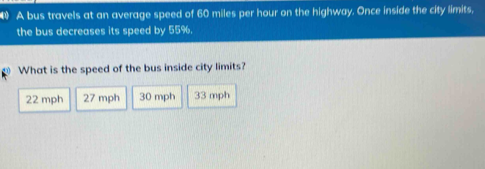 a bus travels at an average speed of 60 miles per hour on the highway. once inside the city limits, the bus decreases its speed by 55%. what is the speed of the bus inside city limits? 22 mph 27 mph 30 mph 33 mph