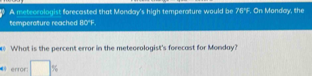 a meteorologist forecasted that mondays high temperature would be 76°f. on monday, the temperature reached 80°f. what is the percent error in the meteorologists forecast for monday? error: %