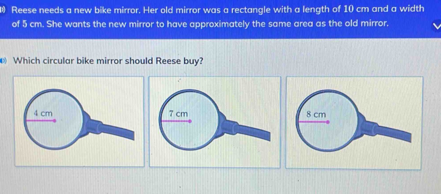 reese needs a new bike mirror. her old mirror was a rectangle with a length of 10 cm and a width of 5 cm. she wants the new mirror to have approximately the same area as the old mirror. which circular bike mirror should reese buy?