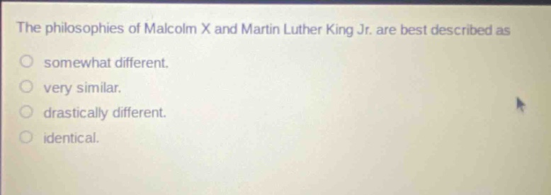 the philosophies of malcolm x and martin luther king jr. are best described as\nsomewhat different.\nvery similar.\ndrastically different.\nidentical.