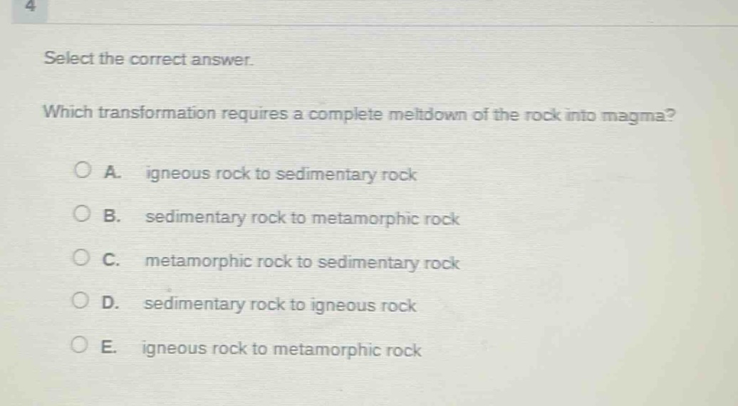 4 select the correct answer. which transformation requires a complete meltdown of the rock into magma? a. igneous rock to sedimentary rock b. sedimentary rock to metamorphic rock c. metamorphic rock to sedimentary rock d. sedimentary rock to igneous rock e. igneous rock to metamorphic rock