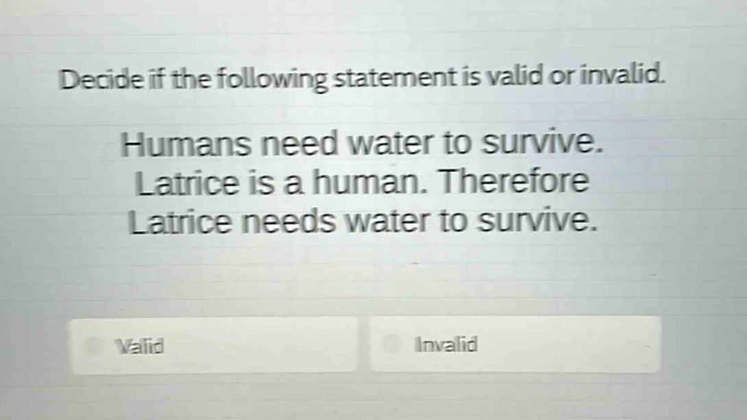decide if the following statement is valid or invalid. humans need water to survive. latrice is a human. therefore latrice needs water to survive. valid invalid
