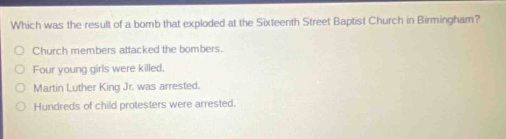 which was the result of a bomb that exploded at the sixteenth street baptist church in birmingham? church members attacked the bombers. four young girls were killed. martin luther king jr. was arrested. hundreds of child protesters were arrested.