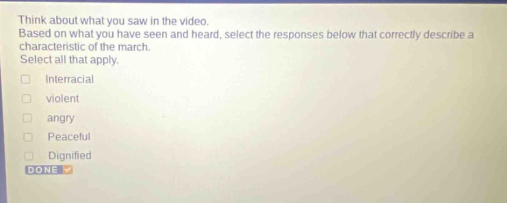 think about what you saw in the video. based on what you have seen and heard, select the responses below that correctly describe a characteristic of the march. select all that apply. interracial violent angry peaceful dignified done