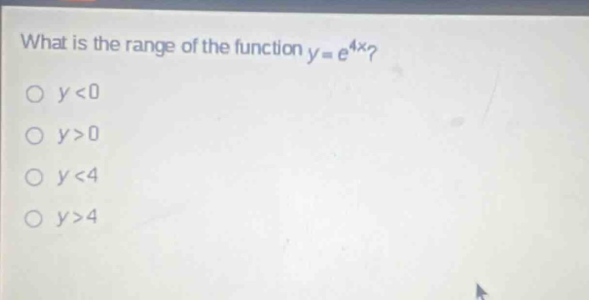 what is the range of the function y = e^4x?\no y<0\no y>0\no y<4\no y>4