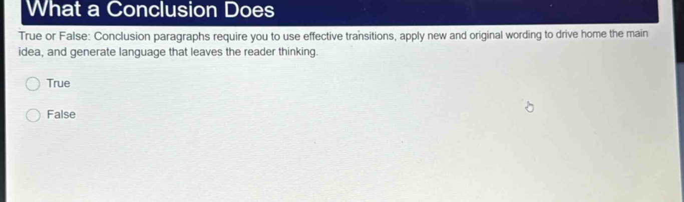 what a conclusion does true or false: conclusion paragraphs require you to use effective transitions, apply new and original wording to drive home the main idea, and generate language that leaves the reader thinking. true false
