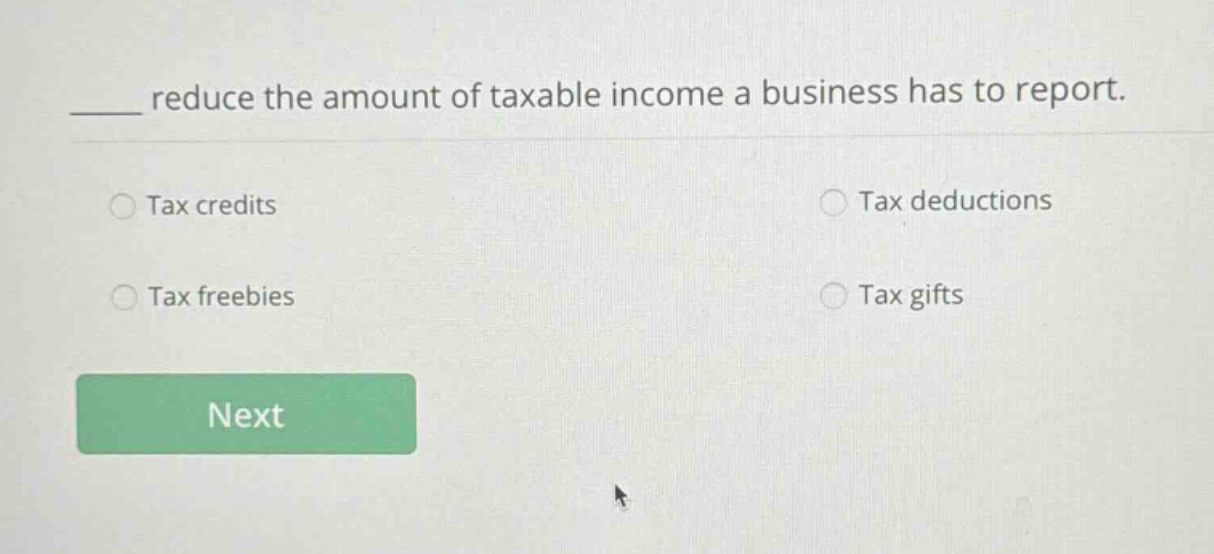 ____ reduce the amount of taxable income a business has to report. tax credits tax deductions tax freebies tax gifts