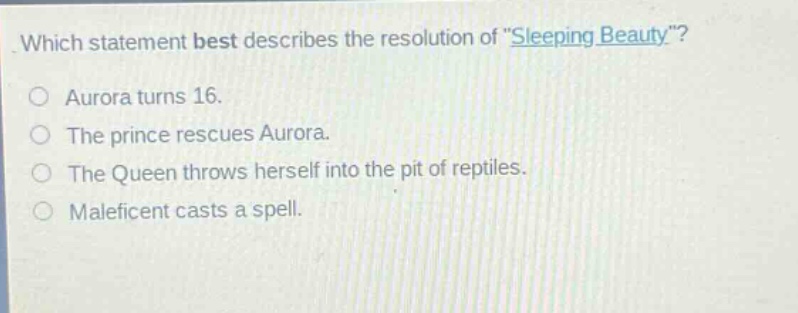 which statement best describes the resolution of \sleeping beauty\?\naurora turns 16.\nthe prince rescues aurora.\nthe queen throws herself into the pit of reptiles.\nmaleficent casts a spell.