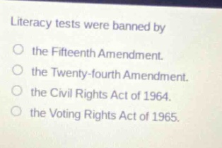 literacy tests were banned by the fifteenth amendment. the twenty - fourth amendment. the civil rights act of 1964. the voting rights act of 1965.