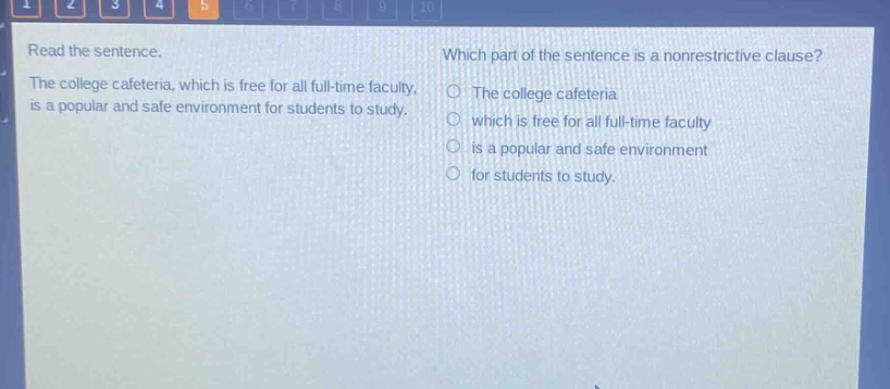 read the sentence. the college cafeteria, which is free for all full - time faculty, is a popular and safe environment for students to study. which part of the sentence is a nonrestrictive clause? the college cafeteria which is free for all full - time faculty is a popular and safe environment for students to study.