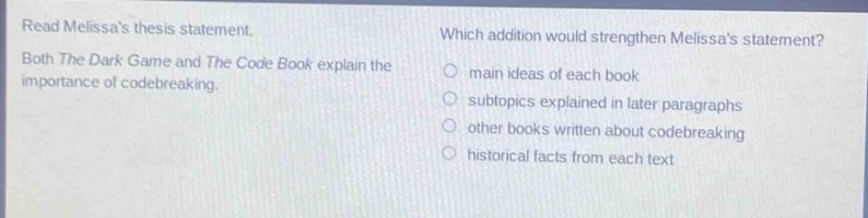 read melissas thesis statement. both the dark game and the code book explain the importance of codebreaking. which addition would strengthen melissas statement? main ideas of each book subtopics explained in later paragraphs other books written about codebreaking historical facts from each text