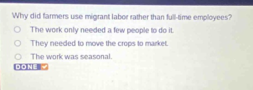 why did farmers use migrant labor rather than full - time employees? the work only needed a few people to do it. they needed to move the crops to market. the work was seasonal. done