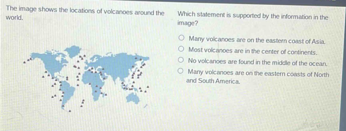the image shows the locations of volcanoes around the world. which statement is supported by the information in the image? many volcanoes are on the eastern coast of asia. most volcanoes are in the center of continents. no volcanoes are found in the middle of the ocean. many volcanoes are on the eastern coasts of north and south america.