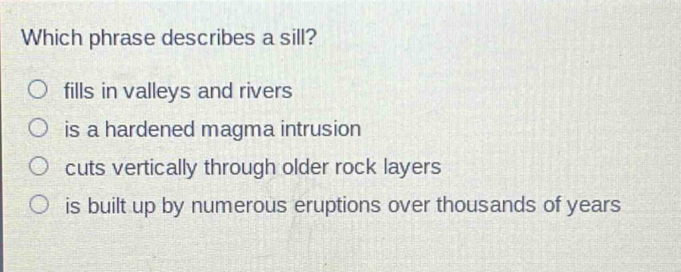 which phrase describes a sill? fills in valleys and rivers is a hardened magma intrusion cuts vertically through older rock layers is built up by numerous eruptions over thousands of years
