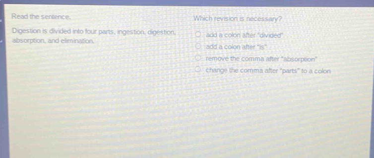 read the sentence. digestion is divided into four parts, ingestion, digestion, absorption, and elimination. which revision is necessary? add a colon after \divided\ add a colon after \is\ remove the comma after \absorption\ change the comma after \parts\ to a colon