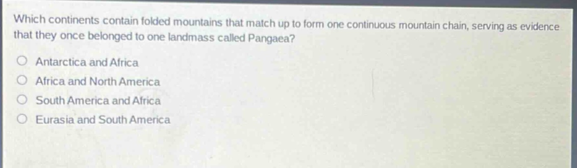 which continents contain folded mountains that match up to form one continuous mountain chain, serving as evidence that they once belonged to one landmass called pangaea?\no antarctica and africa\no africa and north america\no south america and africa\no eurasia and south america