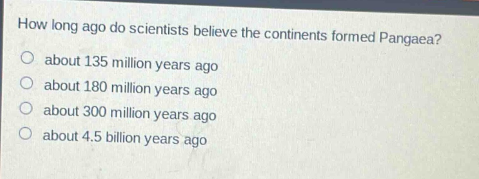 how long ago do scientists believe the continents formed pangaea? about 135 million years ago about 180 million years ago about 300 million years ago about 4.5 billion years ago