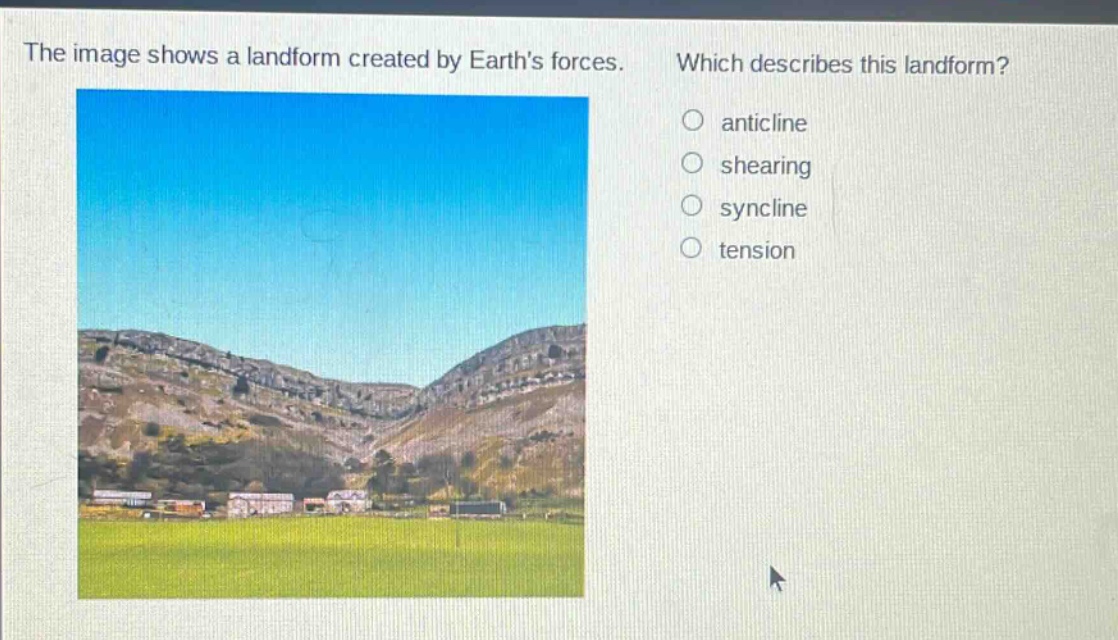 the image shows a landform created by earths forces. which describes this landform? anticline shearing syncline tension