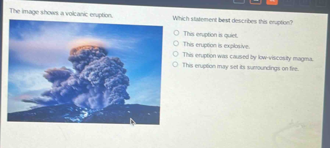 the image shows a volcanic eruption. which statement best describes this eruption? this eruption is quiet. this eruption is explosive. this eruption was caused by low - viscosity magma. this eruption may set its surroundings on fire.