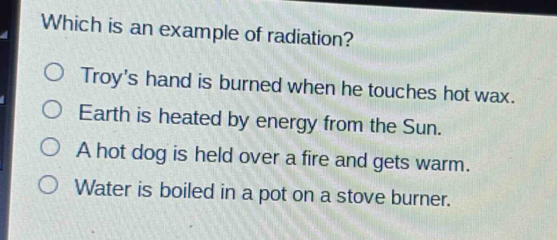 which is an example of radiation? troys hand is burned when he touches hot wax. earth is heated by energy from the sun. a hot dog is held over a fire and gets warm. water is boiled in a pot on a stove burner.