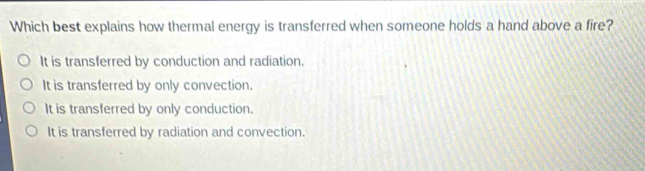 which best explains how thermal energy is transferred when someone holds a hand above a fire? it is transferred by conduction and radiation. it is transferred by only convection. it is transferred by only conduction. it is transferred by radiation and convection.