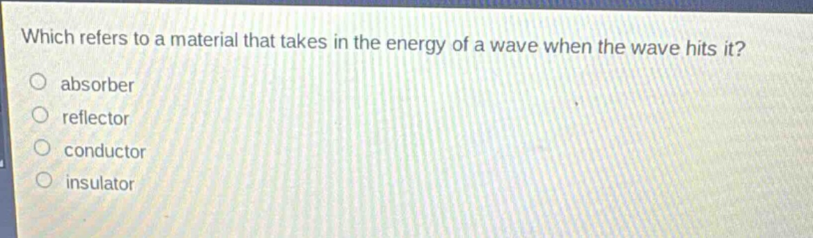 which refers to a material that takes in the energy of a wave when the wave hits it? absorber reflector conductor insulator