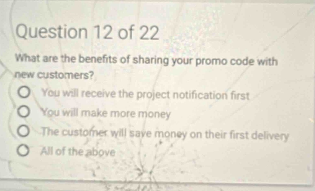 question 12 of 22 what are the benefits of sharing your promo code with new customers? you will receive the project notification first you will make more money the customer will save money on their first delivery all of the above
