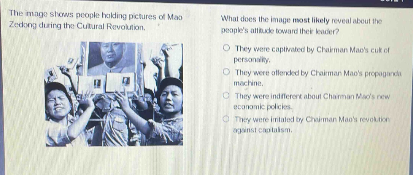 the image shows people holding pictures of mao zedong during the cultural revolution. what does the image most likely reveal about the peoples attitude toward their leader? they were captivated by chairman maos cult of personality. they were offended by chairman maos propaganda machine. they were indifferent about chairman maos new economic policies. they were irritated by chairman maos revolution against capitalism.